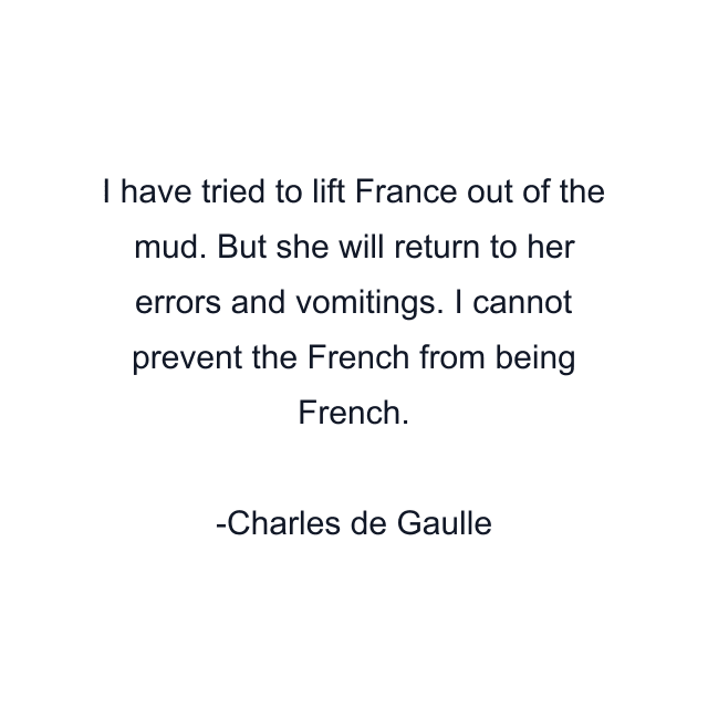 I have tried to lift France out of the mud. But she will return to her errors and vomitings. I cannot prevent the French from being French.