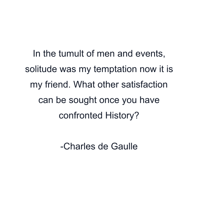 In the tumult of men and events, solitude was my temptation now it is my friend. What other satisfaction can be sought once you have confronted History?