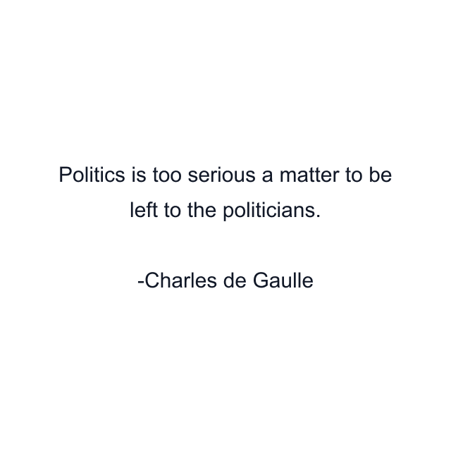 Politics is too serious a matter to be left to the politicians.