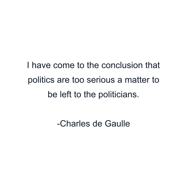 I have come to the conclusion that politics are too serious a matter to be left to the politicians.