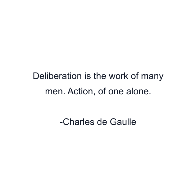 Deliberation is the work of many men. Action, of one alone.