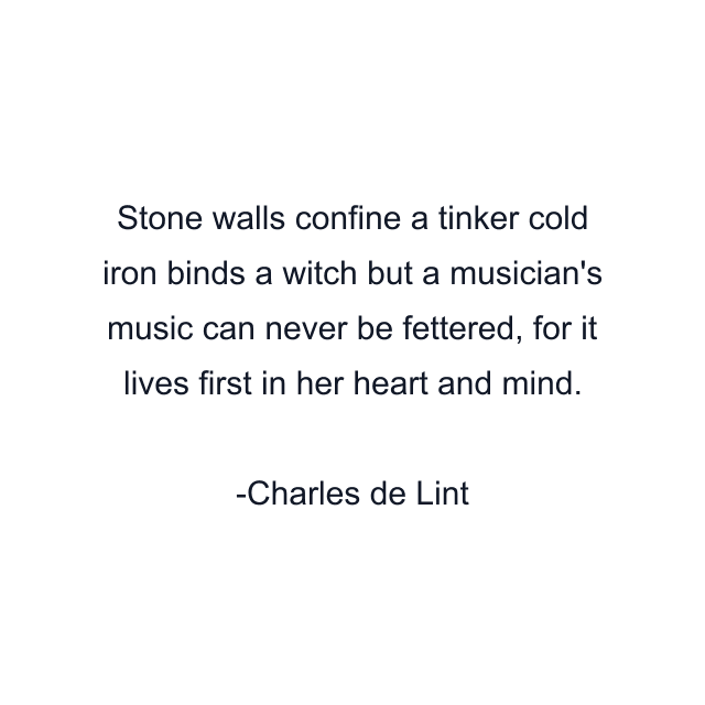 Stone walls confine a tinker cold iron binds a witch but a musician's music can never be fettered, for it lives first in her heart and mind.