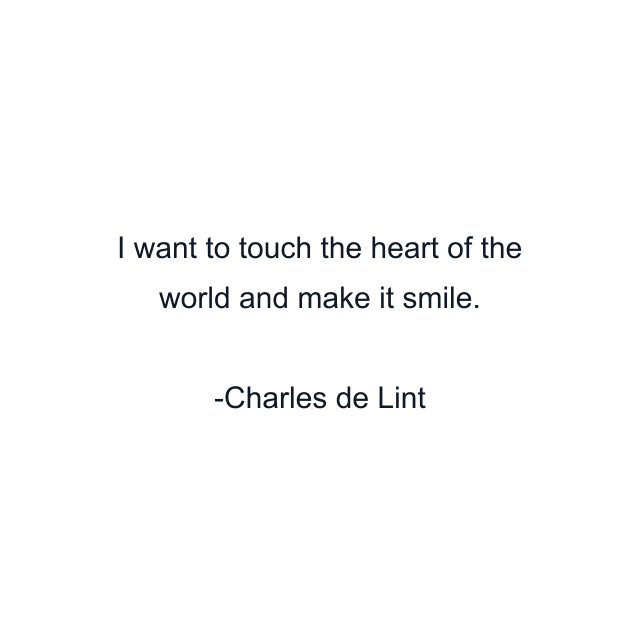 I want to touch the heart of the world and make it smile.