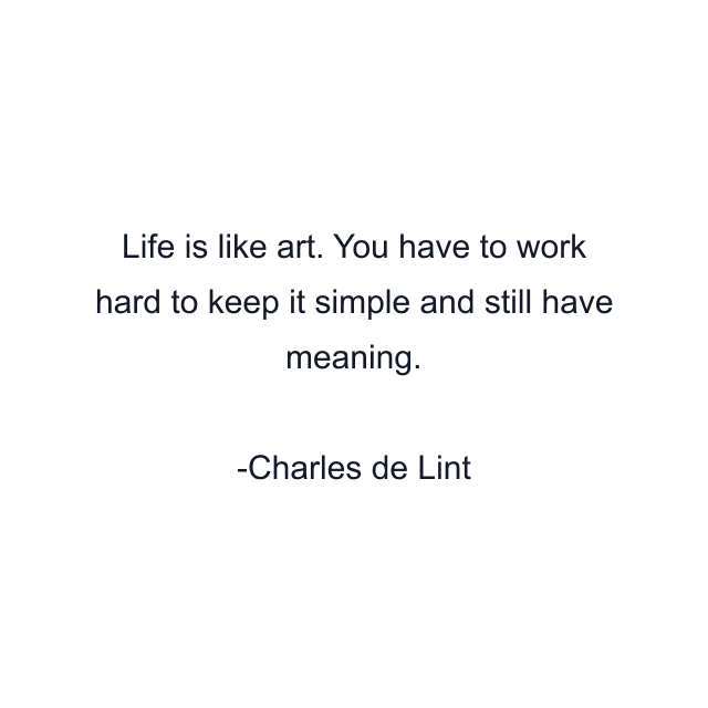 Life is like art. You have to work hard to keep it simple and still have meaning.