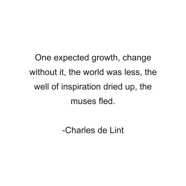 One expected growth, change without it, the world was less, the well of inspiration dried up, the muses fled.