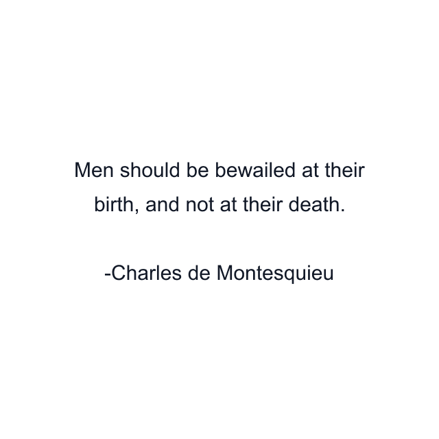 Men should be bewailed at their birth, and not at their death.