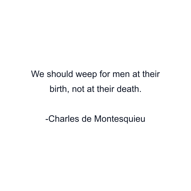 We should weep for men at their birth, not at their death.