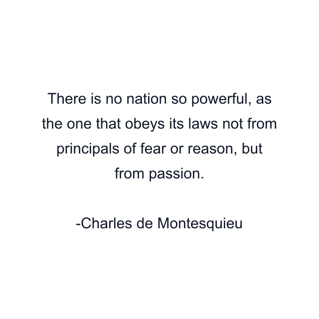 There is no nation so powerful, as the one that obeys its laws not from principals of fear or reason, but from passion.