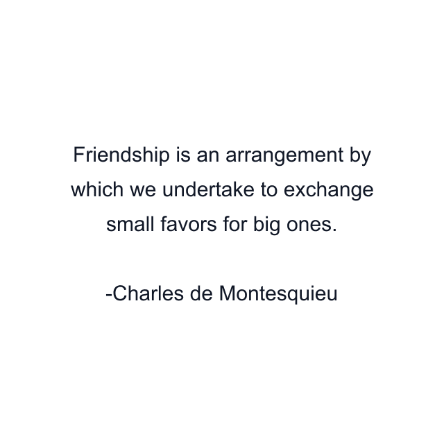 Friendship is an arrangement by which we undertake to exchange small favors for big ones.