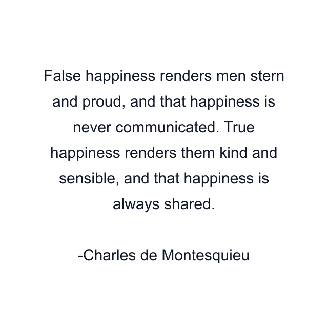 False happiness renders men stern and proud, and that happiness is never communicated. True happiness renders them kind and sensible, and that happiness is always shared.