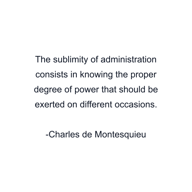 The sublimity of administration consists in knowing the proper degree of power that should be exerted on different occasions.