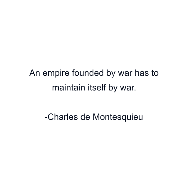 An empire founded by war has to maintain itself by war.