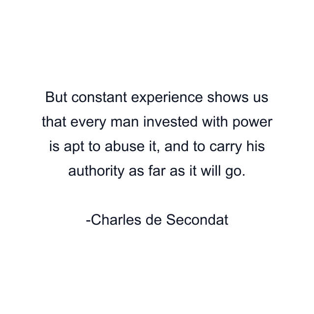 But constant experience shows us that every man invested with power is apt to abuse it, and to carry his authority as far as it will go.