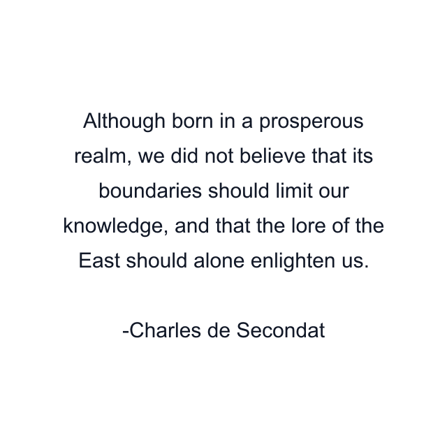 Although born in a prosperous realm, we did not believe that its boundaries should limit our knowledge, and that the lore of the East should alone enlighten us.