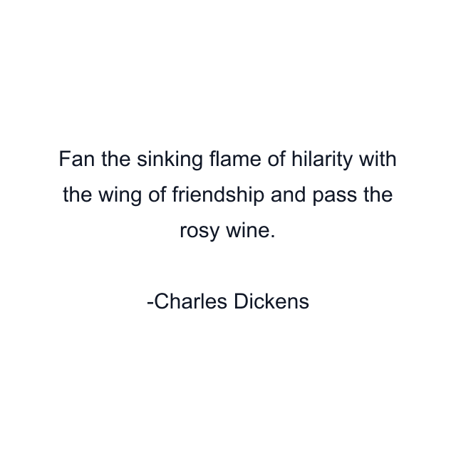 Fan the sinking flame of hilarity with the wing of friendship and pass the rosy wine.