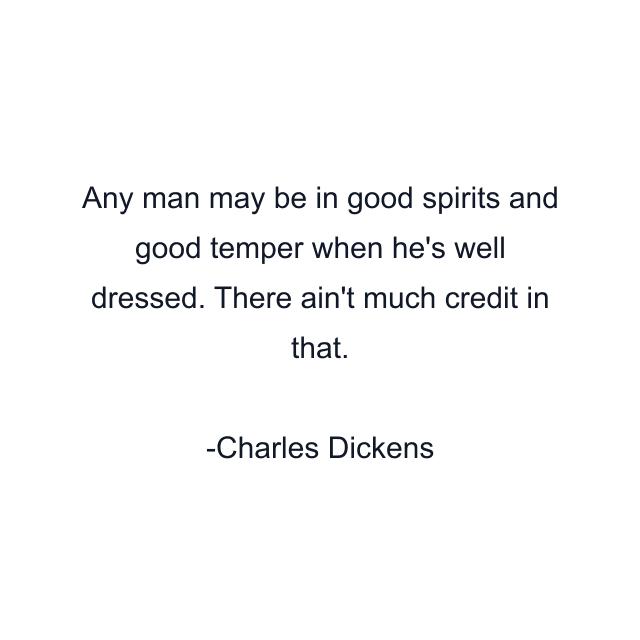 Any man may be in good spirits and good temper when he's well dressed. There ain't much credit in that.