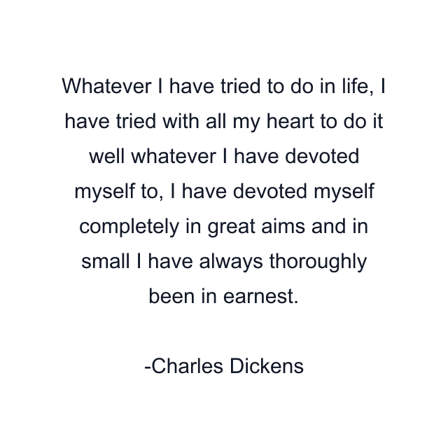 Whatever I have tried to do in life, I have tried with all my heart to do it well whatever I have devoted myself to, I have devoted myself completely in great aims and in small I have always thoroughly been in earnest.