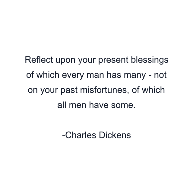 Reflect upon your present blessings of which every man has many - not on your past misfortunes, of which all men have some.