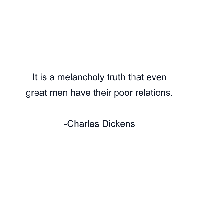 It is a melancholy truth that even great men have their poor relations.