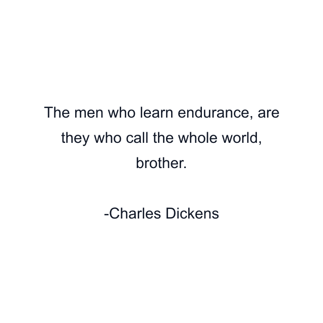 The men who learn endurance, are they who call the whole world, brother.