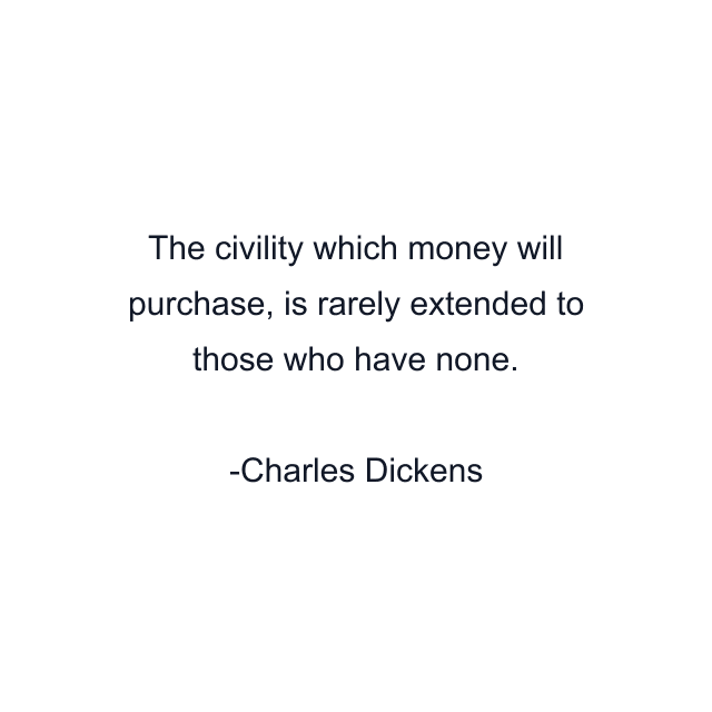 The civility which money will purchase, is rarely extended to those who have none.