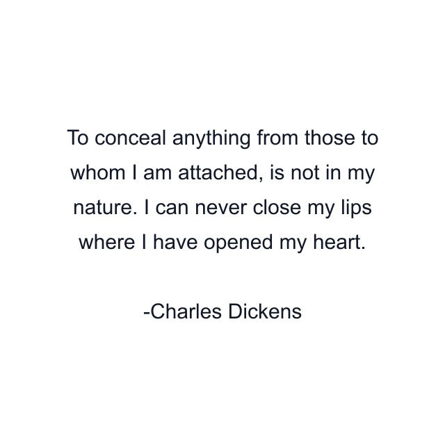 To conceal anything from those to whom I am attached, is not in my nature. I can never close my lips where I have opened my heart.