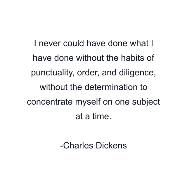 I never could have done what I have done without the habits of punctuality, order, and diligence, without the determination to concentrate myself on one subject at a time.