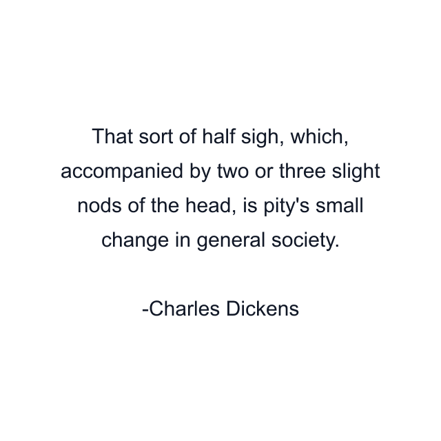 That sort of half sigh, which, accompanied by two or three slight nods of the head, is pity's small change in general society.