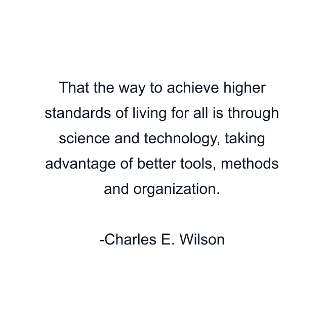 That the way to achieve higher standards of living for all is through science and technology, taking advantage of better tools, methods and organization.