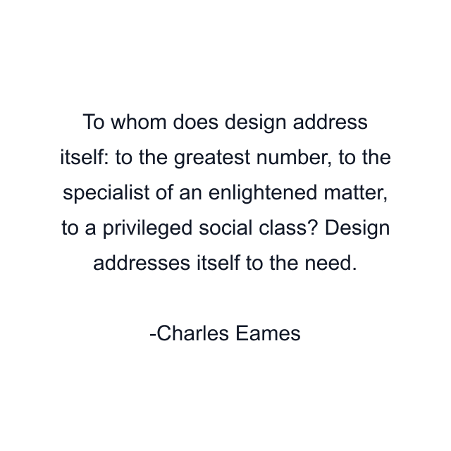 To whom does design address itself: to the greatest number, to the specialist of an enlightened matter, to a privileged social class? Design addresses itself to the need.