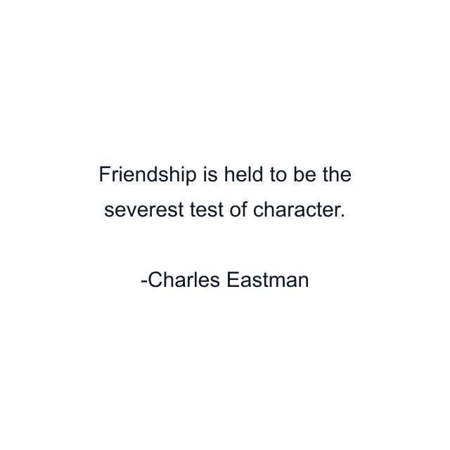 Friendship is held to be the severest test of character.