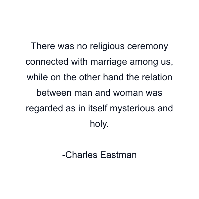 There was no religious ceremony connected with marriage among us, while on the other hand the relation between man and woman was regarded as in itself mysterious and holy.