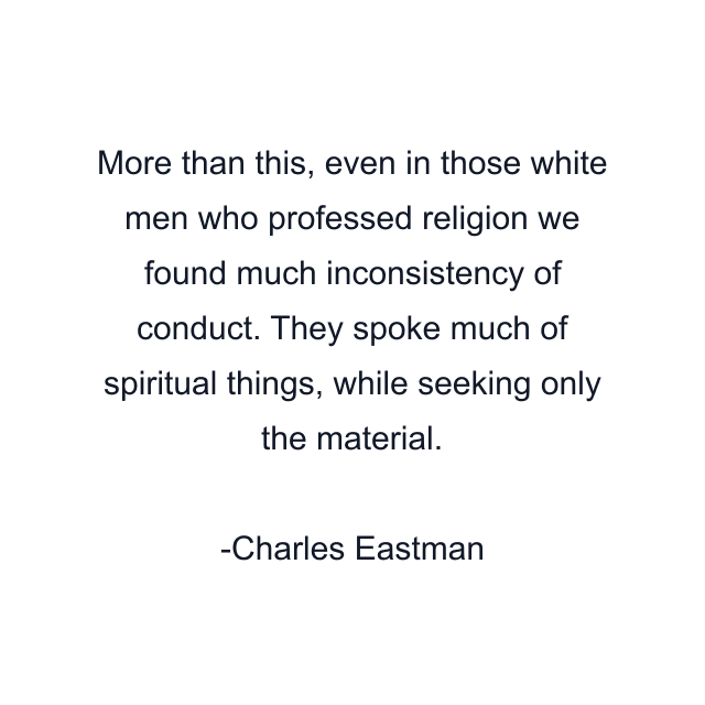 More than this, even in those white men who professed religion we found much inconsistency of conduct. They spoke much of spiritual things, while seeking only the material.