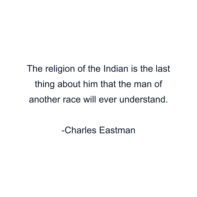 The religion of the Indian is the last thing about him that the man of another race will ever understand.