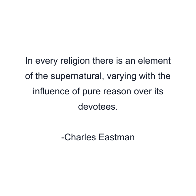 In every religion there is an element of the supernatural, varying with the influence of pure reason over its devotees.