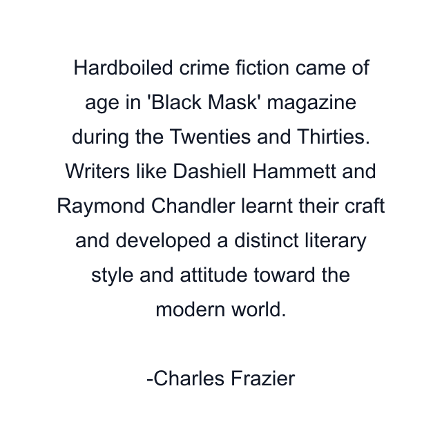 Hardboiled crime fiction came of age in 'Black Mask' magazine during the Twenties and Thirties. Writers like Dashiell Hammett and Raymond Chandler learnt their craft and developed a distinct literary style and attitude toward the modern world.