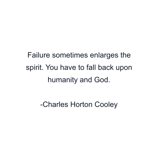 Failure sometimes enlarges the spirit. You have to fall back upon humanity and God.