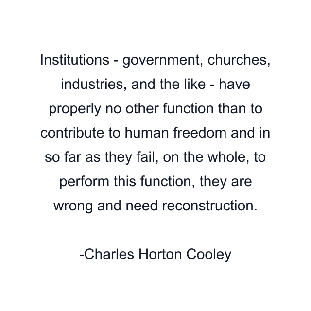 Institutions - government, churches, industries, and the like - have properly no other function than to contribute to human freedom and in so far as they fail, on the whole, to perform this function, they are wrong and need reconstruction.