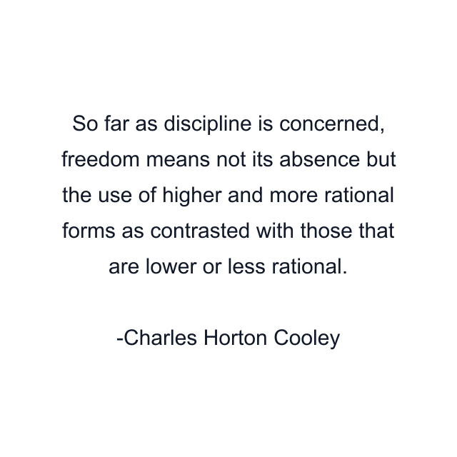 So far as discipline is concerned, freedom means not its absence but the use of higher and more rational forms as contrasted with those that are lower or less rational.