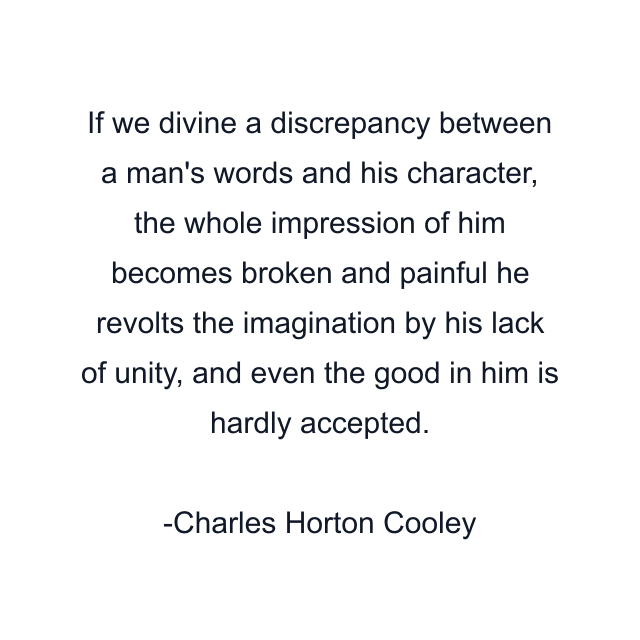 If we divine a discrepancy between a man's words and his character, the whole impression of him becomes broken and painful he revolts the imagination by his lack of unity, and even the good in him is hardly accepted.