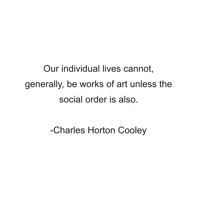 Our individual lives cannot, generally, be works of art unless the social order is also.