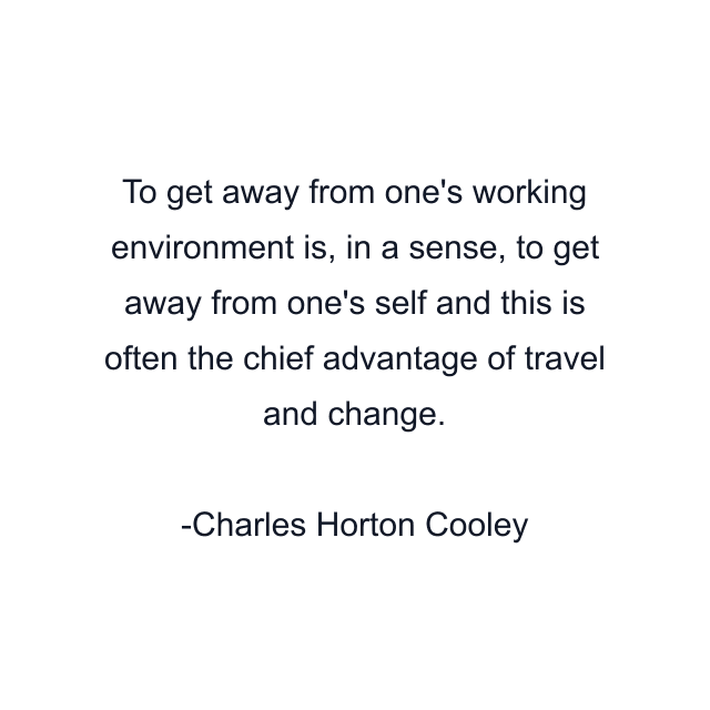 To get away from one's working environment is, in a sense, to get away from one's self and this is often the chief advantage of travel and change.