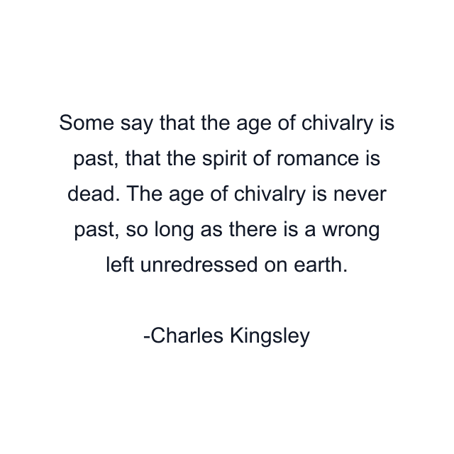 Some say that the age of chivalry is past, that the spirit of romance is dead. The age of chivalry is never past, so long as there is a wrong left unredressed on earth.