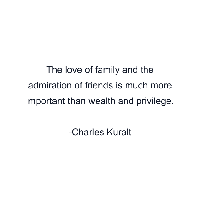 The love of family and the admiration of friends is much more important than wealth and privilege.