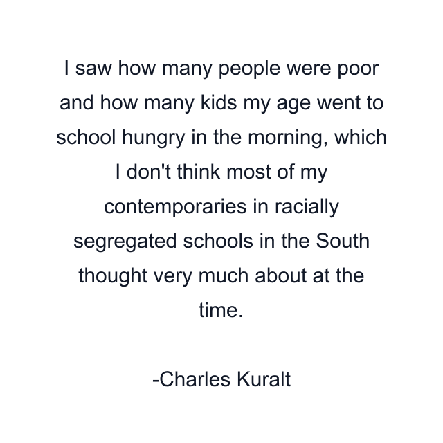 I saw how many people were poor and how many kids my age went to school hungry in the morning, which I don't think most of my contemporaries in racially segregated schools in the South thought very much about at the time.