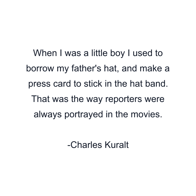 When I was a little boy I used to borrow my father's hat, and make a press card to stick in the hat band. That was the way reporters were always portrayed in the movies.