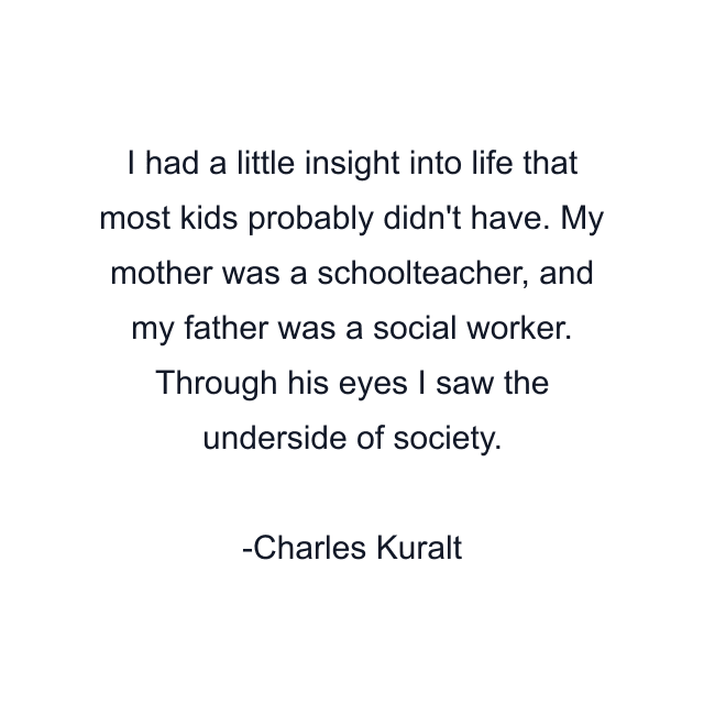 I had a little insight into life that most kids probably didn't have. My mother was a schoolteacher, and my father was a social worker. Through his eyes I saw the underside of society.