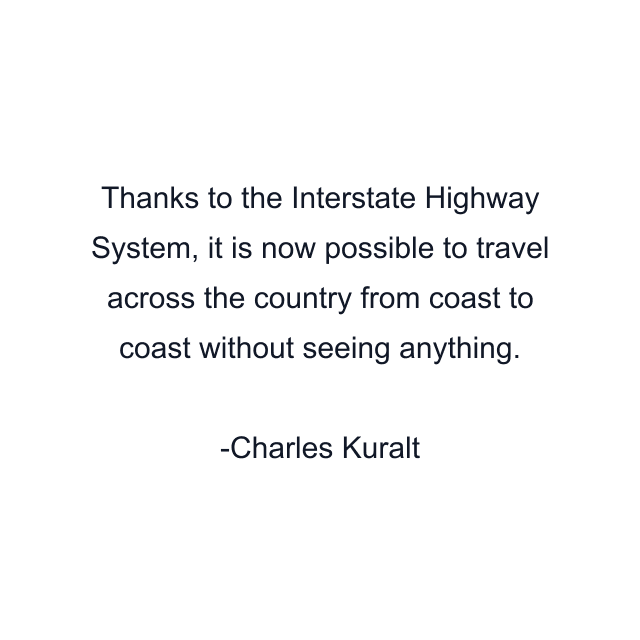 Thanks to the Interstate Highway System, it is now possible to travel across the country from coast to coast without seeing anything.