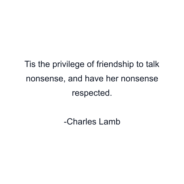 Tis the privilege of friendship to talk nonsense, and have her nonsense respected.