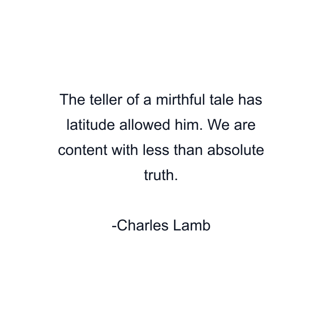 The teller of a mirthful tale has latitude allowed him. We are content with less than absolute truth.